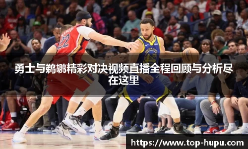 勇士与鹈鹕精彩对决视频直播全程回顾与分析尽在这里